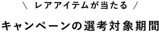 レアアイテムが当たるキャンペーンの選考対象期間