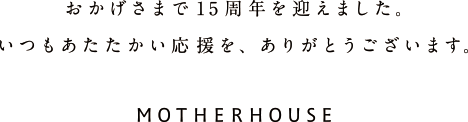 おかげさまで15周年を迎えました。いつもあたたかい応援をありがとうございます。MOTHERHOUSE